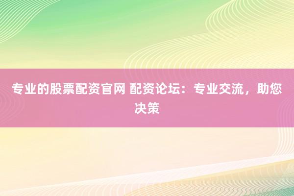 专业的股票配资官网 配资论坛：专业交流，助您决策
