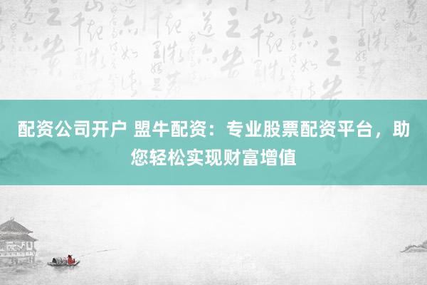 配资公司开户 盟牛配资：专业股票配资平台，助您轻松实现财富增值