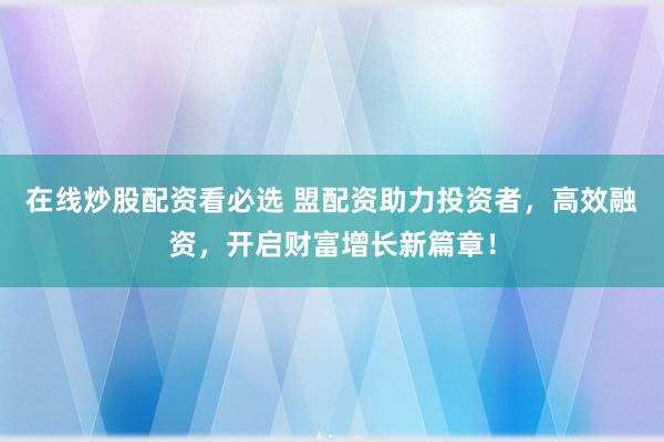 在线炒股配资看必选 盟配资助力投资者，高效融资，开启财富增长新篇章！