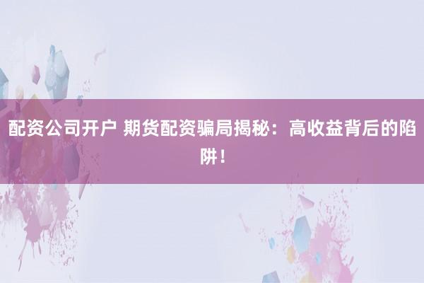 配资公司开户 期货配资骗局揭秘：高收益背后的陷阱！