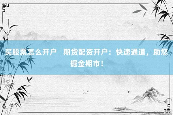 买股票怎么开户   期货配资开户：快速通道，助您掘金期市！