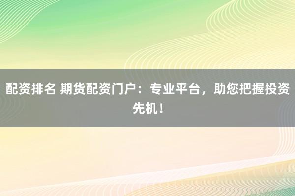 配资排名 期货配资门户：专业平台，助您把握投资先机！