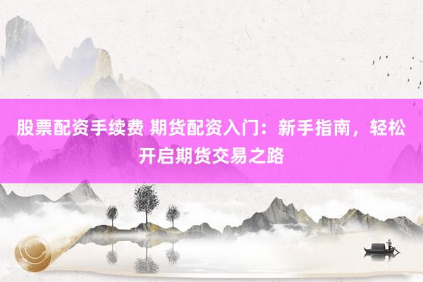 股票配资手续费 期货配资入门：新手指南，轻松开启期货交易之路