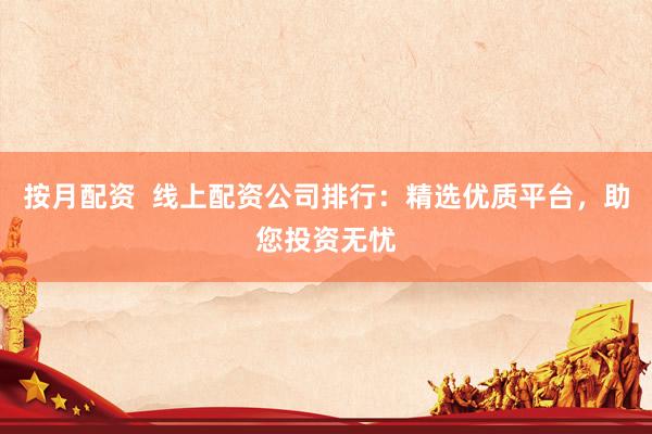 按月配资  线上配资公司排行：精选优质平台，助您投资无忧
