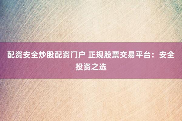 配资安全炒股配资门户 正规股票交易平台：安全投资之选