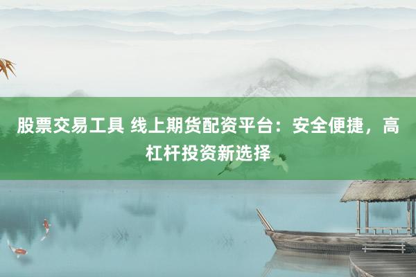 股票交易工具 线上期货配资平台：安全便捷，高杠杆投资新选择