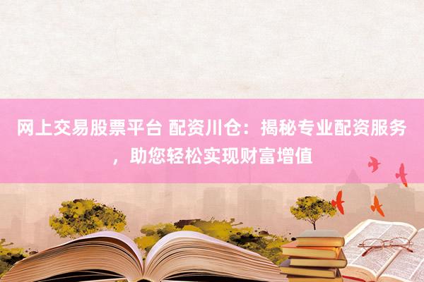 网上交易股票平台 配资川仓:揭秘专业配资服务,助您轻松实现财富增值