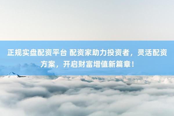 正规实盘配资平台 配资家助力投资者,灵活配资方案,开启财富增值新篇章!