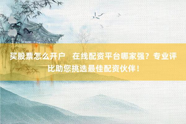 买股票怎么开户   在线配资平台哪家强？专业评比助您挑选最佳配资伙伴！
