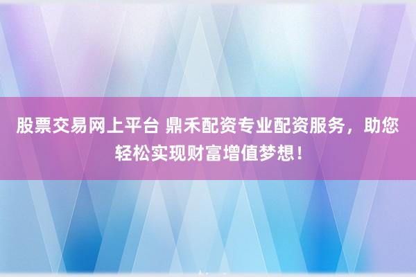股票交易网上平台 鼎禾配资专业配资服务，助您轻松实现财富增值梦想！