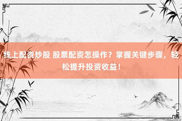 线上配资炒股 股票配资怎操作?掌握关键步骤,轻松提升投资收益!