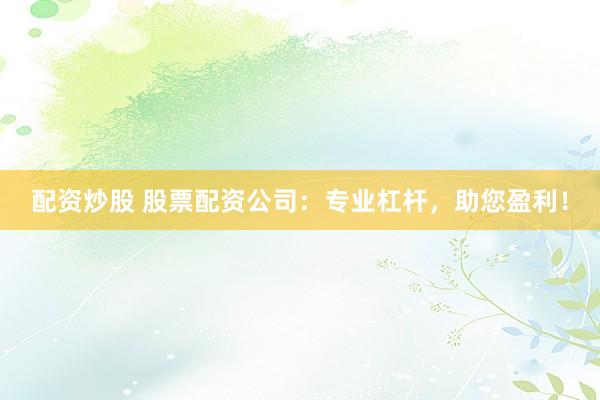 配资炒股 股票配资公司：专业杠杆，助您盈利！