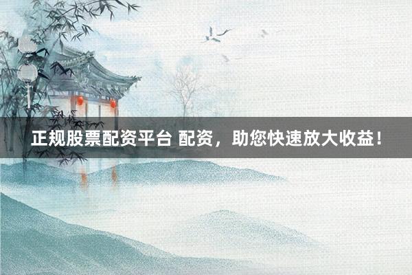 正规股票配资平台 配资，助您快速放大收益！