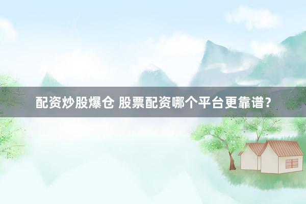 配资炒股爆仓 股票配资哪个平台更靠谱?